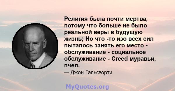 Религия была почти мертва, потому что больше не было реальной веры в будущую жизнь; Но что -то изо всех сил пыталось занять его место - обслуживание - социальное обслуживание - Creed муравьи, пчел.