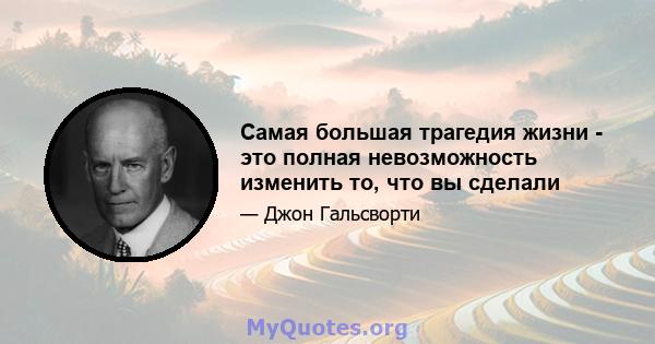 Самая большая трагедия жизни - это полная невозможность изменить то, что вы сделали