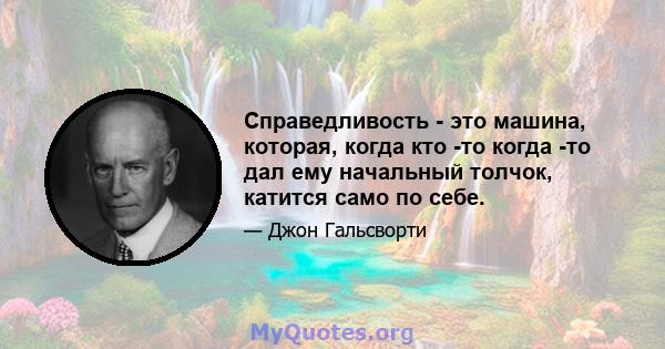 Справедливость - это машина, которая, когда кто -то когда -то дал ему начальный толчок, катится само по себе.