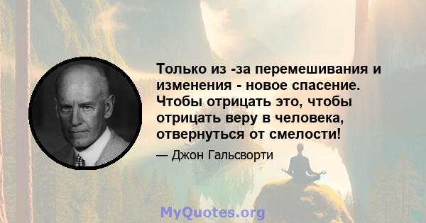 Только из -за перемешивания и изменения - новое спасение. Чтобы отрицать это, чтобы отрицать веру в человека, отвернуться от смелости!