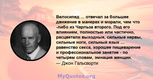 Велосипед ... отвечал за большее движение в манерах и морали, чем что -либо из Чарльза второго. Под его влиянием, полностью или частично, расцветали выходные, сильные нервы, сильные ноги, сильный язык ... равенство