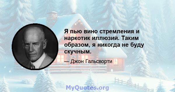 Я пью вино стремления и наркотик иллюзий. Таким образом, я никогда не буду скучным.