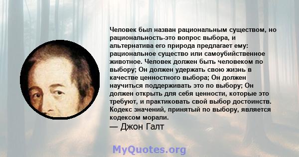 Человек был назван рациональным существом, но рациональность-это вопрос выбора, и альтернатива его природа предлагает ему: рациональное существо или самоубийственное животное. Человек должен быть человеком по выбору; Он 