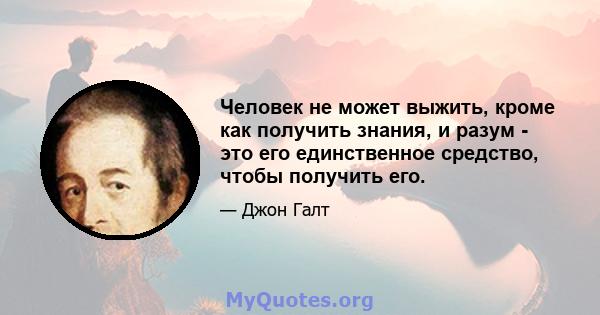 Человек не может выжить, кроме как получить знания, и разум - это его единственное средство, чтобы получить его.