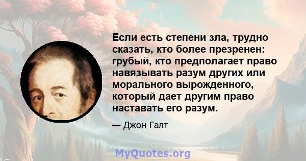 Если есть степени зла, трудно сказать, кто более презренен: грубый, кто предполагает право навязывать разум других или морального вырожденного, который дает другим право наставать его разум.