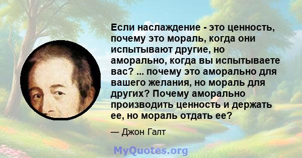 Если наслаждение - это ценность, почему это мораль, когда они испытывают другие, но аморально, когда вы испытываете вас? ... почему это аморально для вашего желания, но мораль для других? Почему аморально производить