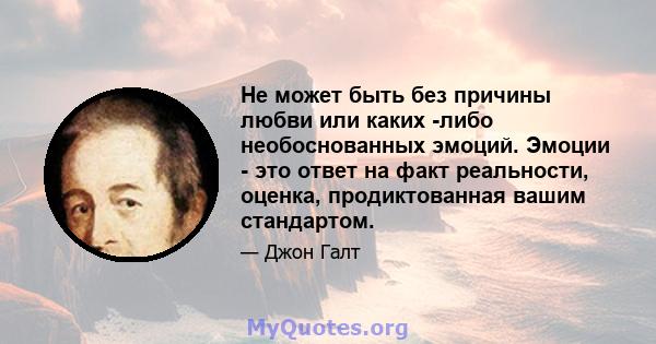 Не может быть без причины любви или каких -либо необоснованных эмоций. Эмоции - это ответ на факт реальности, оценка, продиктованная вашим стандартом.