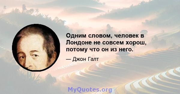 Одним словом, человек в Лондоне не совсем хорош, потому что он из него.