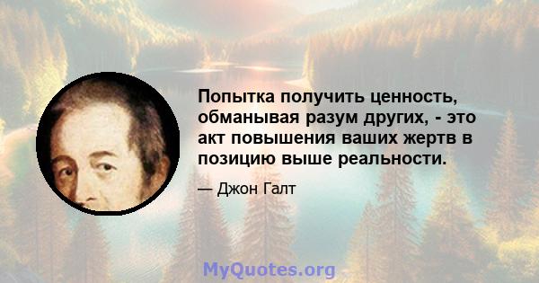 Попытка получить ценность, обманывая разум других, - это акт повышения ваших жертв в позицию выше реальности.