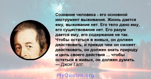 Сознание человека - его основной инструмент выживания. Жизнь дается ему, выживание нет. Его тело дано ему, его существование нет. Его разум дается ему, его содержание не так. Чтобы остаться в живых, он должен