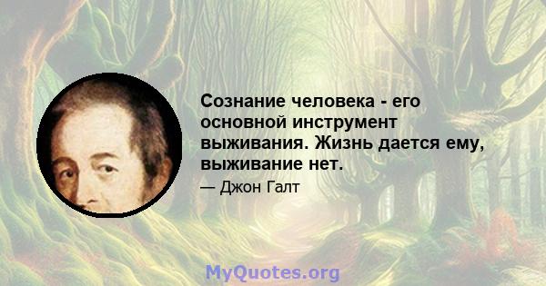 Сознание человека - его основной инструмент выживания. Жизнь дается ему, выживание нет.