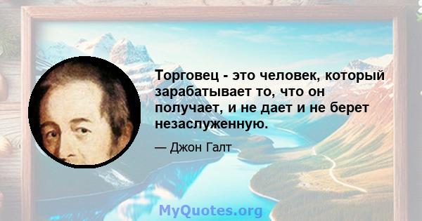 Торговец - это человек, который зарабатывает то, что он получает, и не дает и не берет незаслуженную.