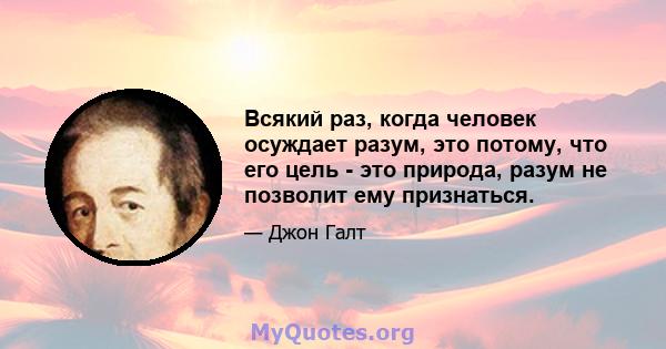 Всякий раз, когда человек осуждает разум, это потому, что его цель - это природа, разум не позволит ему признаться.