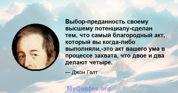 Выбор-преданность своему высшему потенциалу-сделан тем, что самый благородный акт, который вы когда-либо выполняли,-это акт вашего ума в процессе захвата, что двое и два делают четыре.