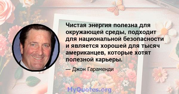 Чистая энергия полезна для окружающей среды, подходит для национальной безопасности и является хорошей для тысяч американцев, которые хотят полезной карьеры.