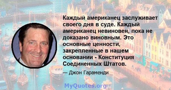 Каждый американец заслуживает своего дня в суде. Каждый американец невиновен, пока не доказано виновным. Это основные ценности, закрепленные в нашем основании - Конституция Соединенных Штатов.