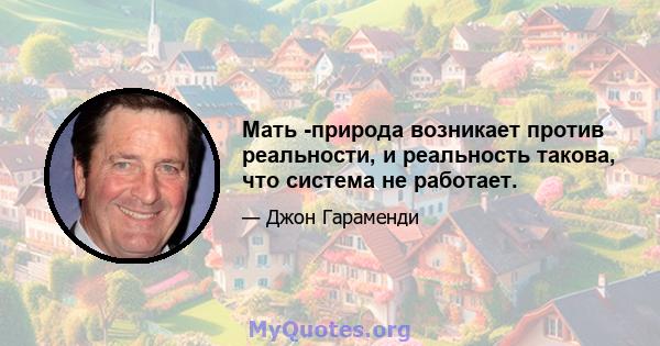 Мать -природа возникает против реальности, и реальность такова, что система не работает.