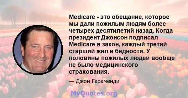 Medicare - это обещание, которое мы дали пожилым людям более четырех десятилетий назад. Когда президент Джонсон подписал Medicare в закон, каждый третий старший жил в бедности. У половины пожилых людей вообще не было