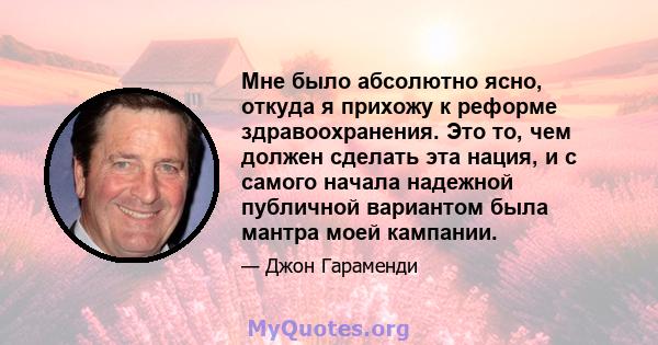 Мне было абсолютно ясно, откуда я прихожу к реформе здравоохранения. Это то, чем должен сделать эта нация, и с самого начала надежной публичной вариантом была мантра моей кампании.