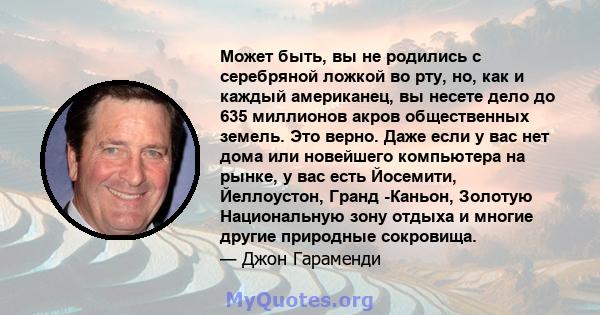 Может быть, вы не родились с серебряной ложкой во рту, но, как и каждый американец, вы несете дело до 635 миллионов акров общественных земель. Это верно. Даже если у вас нет дома или новейшего компьютера на рынке, у вас 