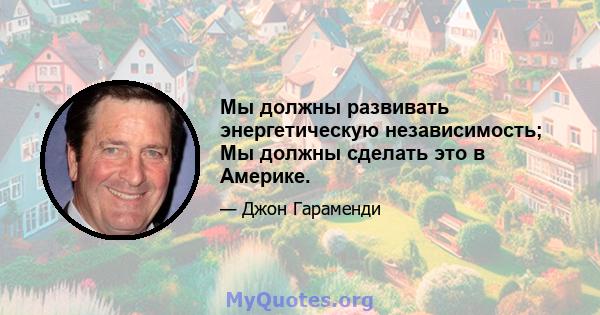 Мы должны развивать энергетическую независимость; Мы должны сделать это в Америке.