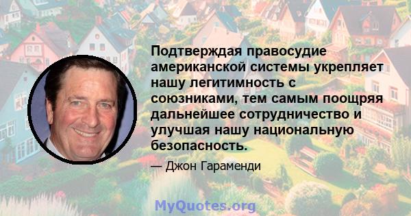 Подтверждая правосудие американской системы укрепляет нашу легитимность с союзниками, тем самым поощряя дальнейшее сотрудничество и улучшая нашу национальную безопасность.