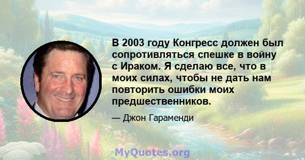 В 2003 году Конгресс должен был сопротивляться спешке в войну с Ираком. Я сделаю все, что в моих силах, чтобы не дать нам повторить ошибки моих предшественников.