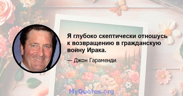 Я глубоко скептически отношусь к возвращению в гражданскую войну Ирака.