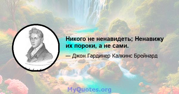 Никого не ненавидеть; Ненавижу их пороки, а не сами.