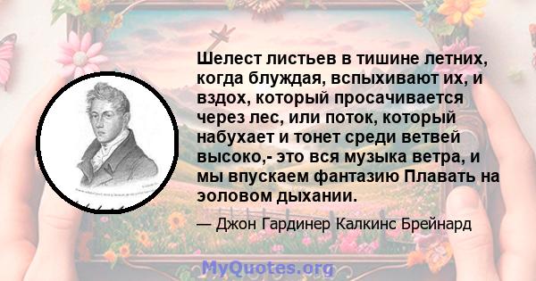 Шелест листьев в тишине летних, когда блуждая, вспыхивают их, и вздох, который просачивается через лес, или поток, который набухает и тонет среди ветвей высоко,- это вся музыка ветра, и мы впускаем фантазию Плавать на