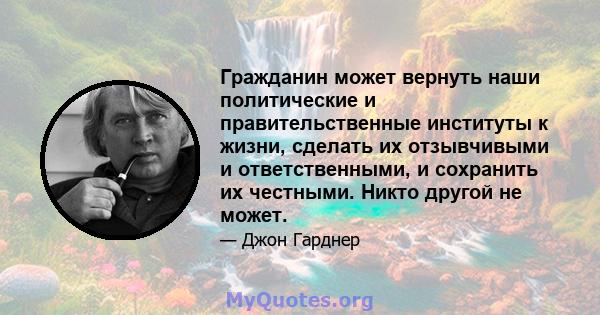 Гражданин может вернуть наши политические и правительственные институты к жизни, сделать их отзывчивыми и ответственными, и сохранить их честными. Никто другой не может.