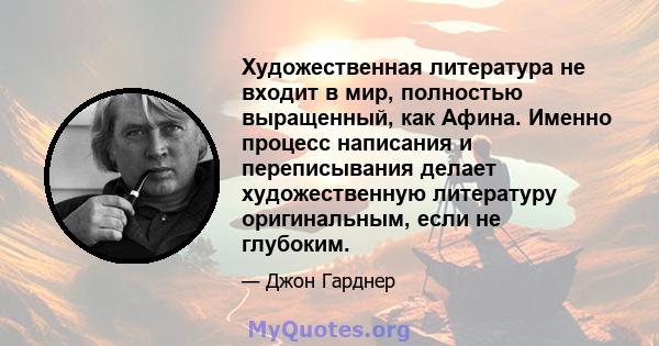 Художественная литература не входит в мир, полностью выращенный, как Афина. Именно процесс написания и переписывания делает художественную литературу оригинальным, если не глубоким.