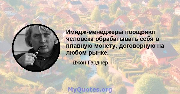 Имидж-менеджеры поощряют человека обрабатывать себя в плавную монету, договорную на любом рынке.