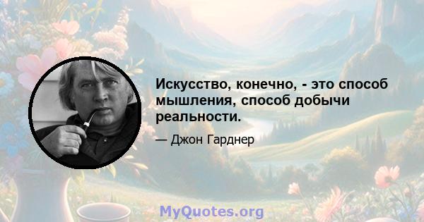 Искусство, конечно, - это способ мышления, способ добычи реальности.