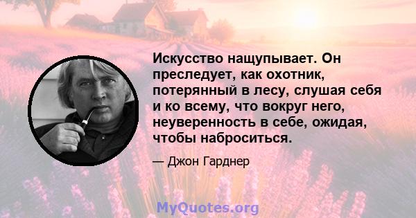 Искусство нащупывает. Он преследует, как охотник, потерянный в лесу, слушая себя и ко всему, что вокруг него, неуверенность в себе, ожидая, чтобы наброситься.