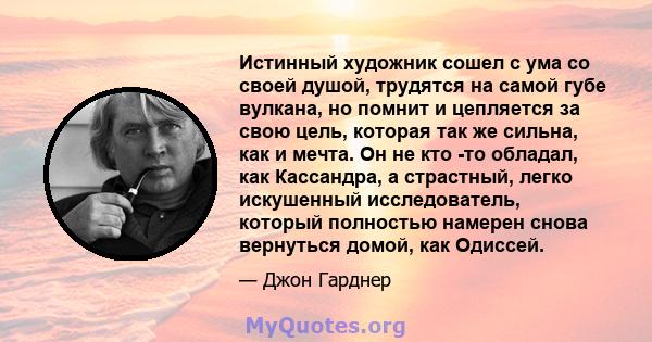 Истинный художник сошел с ума со своей душой, трудятся на самой губе вулкана, но помнит и цепляется за свою цель, которая так же сильна, как и мечта. Он не кто -то обладал, как Кассандра, а страстный, легко искушенный