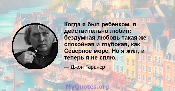 Когда я был ребенком, я действительно любил: бездумная любовь такая же спокойная и глубокая, как Северное море. Но я жил, и теперь я не сплю.