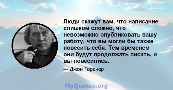 Люди скажут вам, что написание слишком сложно, что невозможно опубликовать вашу работу, что вы могли бы также повесить себя. Тем временем они будут продолжать писать, и вы повесились.