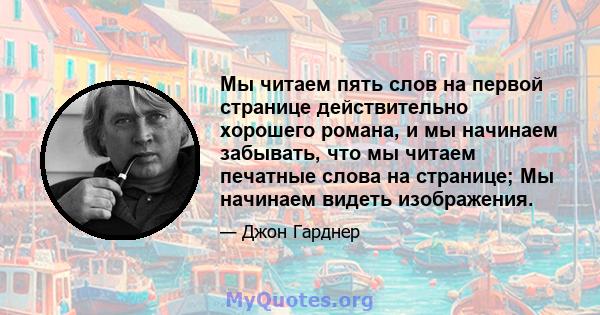 Мы читаем пять слов на первой странице действительно хорошего романа, и мы начинаем забывать, что мы читаем печатные слова на странице; Мы начинаем видеть изображения.