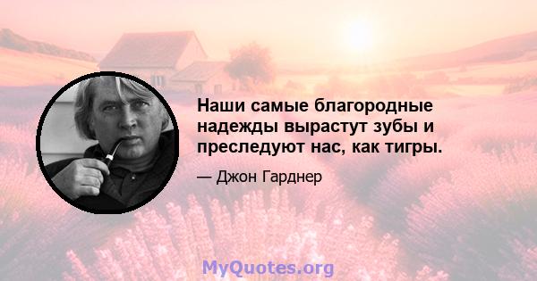 Наши самые благородные надежды вырастут зубы и преследуют нас, как тигры.