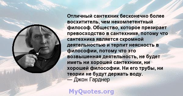 Отличный сантехник бесконечно более восхититель, чем некомпетентный философ. Общество, которое презирает превосходство в сантехнике, потому что сантехника является скромной деятельностью и терпит неясность в философии,