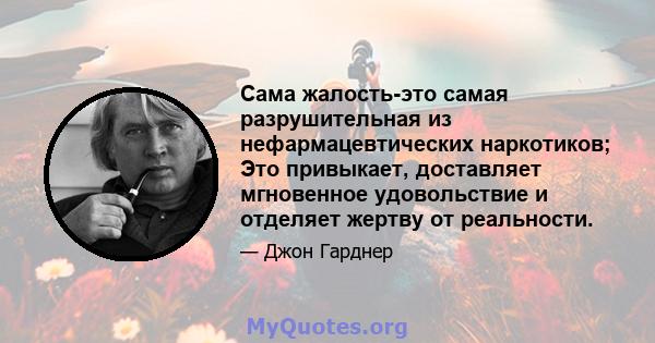 Сама жалость-это самая разрушительная из нефармацевтических наркотиков; Это привыкает, доставляет мгновенное удовольствие и отделяет жертву от реальности.