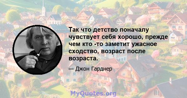 Так что детство поначалу чувствует себя хорошо, прежде чем кто -то заметит ужасное сходство, возраст после возраста.