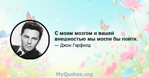 С моим мозгом и вашей внешностью мы могли бы пойти.