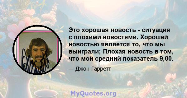 Это хорошая новость - ситуация с плохими новостями. Хорошей новостью является то, что мы выиграли; Плохая новость в том, что мой средний показатель 9,00.