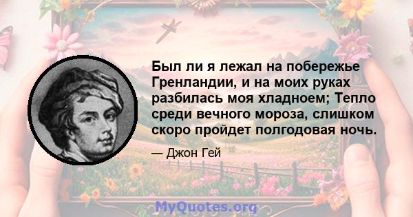 Был ли я лежал на побережье Гренландии, и на моих руках разбилась моя хладноем; Тепло среди вечного мороза, слишком скоро пройдет полгодовая ночь.