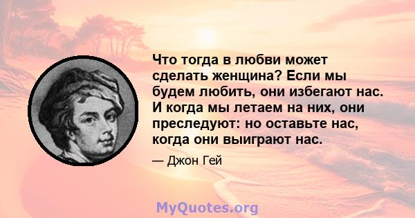 Что тогда в любви может сделать женщина? Если мы будем любить, они избегают нас. И когда мы летаем на них, они преследуют: но оставьте нас, когда они выиграют нас.