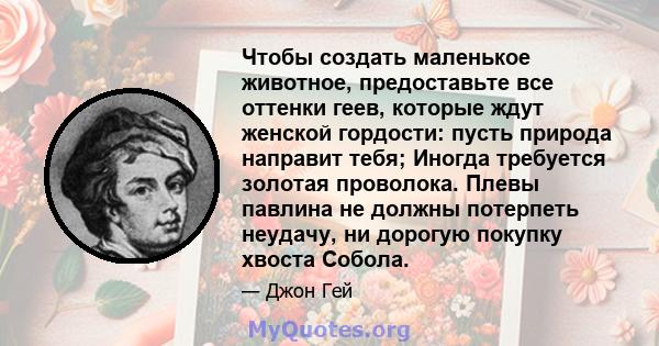 Чтобы создать маленькое животное, предоставьте все оттенки геев, которые ждут женской гордости: пусть природа направит тебя; Иногда требуется золотая проволока. Плевы павлина не должны потерпеть неудачу, ни дорогую