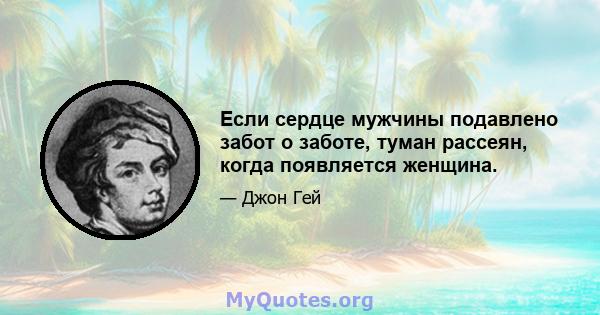 Если сердце мужчины подавлено забот о заботе, туман рассеян, когда появляется женщина.