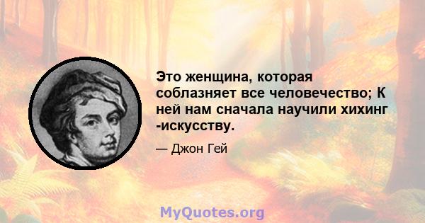 Это женщина, которая соблазняет все человечество; К ней нам сначала научили хихинг -искусству.